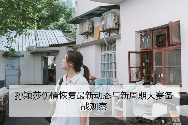 孙颖莎伤情恢复最新动态与新周期大赛备战观察